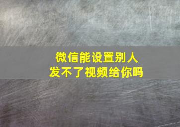 微信能设置别人发不了视频给你吗