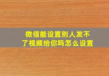 微信能设置别人发不了视频给你吗怎么设置