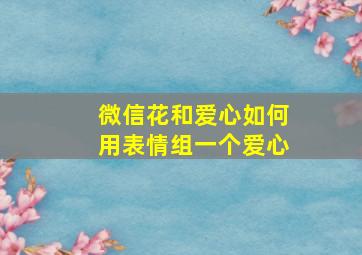 微信花和爱心如何用表情组一个爱心