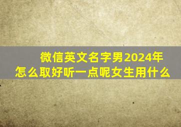 微信英文名字男2024年怎么取好听一点呢女生用什么