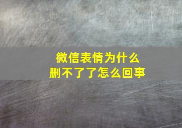 微信表情为什么删不了了怎么回事