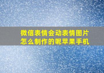 微信表情会动表情图片怎么制作的呢苹果手机