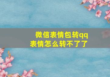 微信表情包转qq表情怎么转不了了