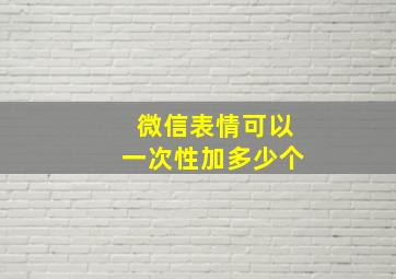 微信表情可以一次性加多少个