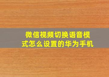 微信视频切换语音模式怎么设置的华为手机