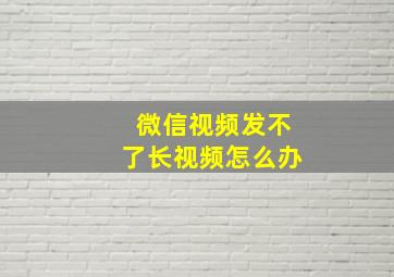 微信视频发不了长视频怎么办