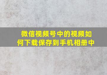 微信视频号中的视频如何下载保存到手机相册中