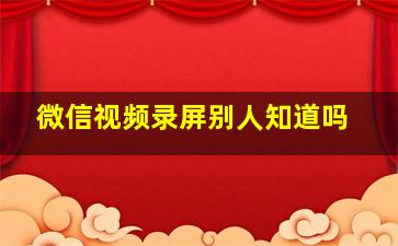 微信视频录屏别人知道吗