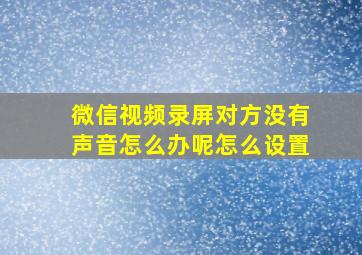 微信视频录屏对方没有声音怎么办呢怎么设置