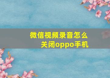 微信视频录音怎么关闭oppo手机