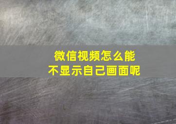 微信视频怎么能不显示自己画面呢