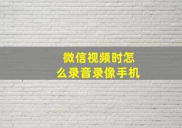 微信视频时怎么录音录像手机