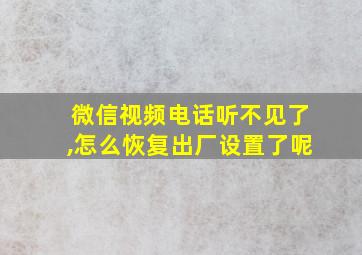 微信视频电话听不见了,怎么恢复出厂设置了呢