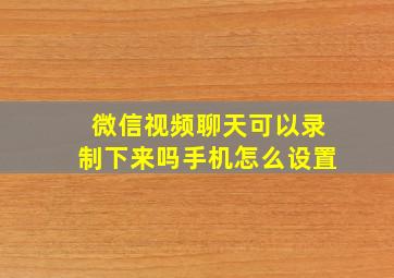 微信视频聊天可以录制下来吗手机怎么设置