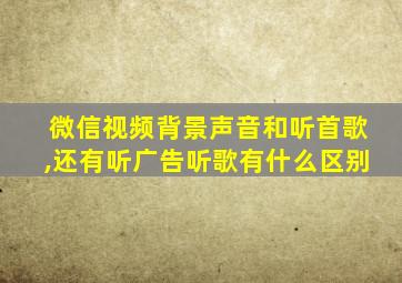 微信视频背景声音和听首歌,还有听广告听歌有什么区别