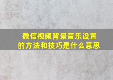 微信视频背景音乐设置的方法和技巧是什么意思