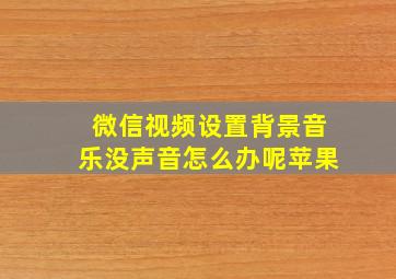 微信视频设置背景音乐没声音怎么办呢苹果