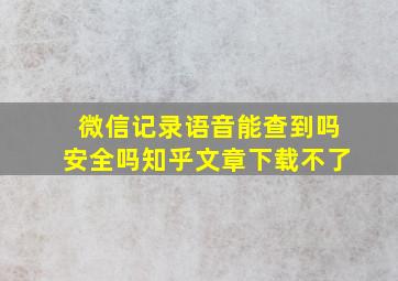 微信记录语音能查到吗安全吗知乎文章下载不了