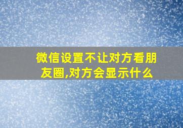 微信设置不让对方看朋友圈,对方会显示什么