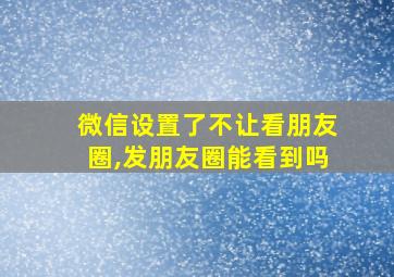 微信设置了不让看朋友圈,发朋友圈能看到吗