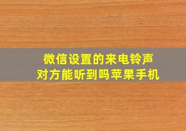 微信设置的来电铃声对方能听到吗苹果手机