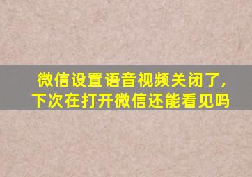 微信设置语音视频关闭了,下次在打开微信还能看见吗