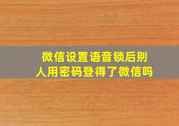 微信设置语音锁后别人用密码登得了微信吗