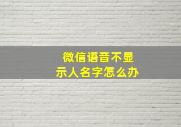 微信语音不显示人名字怎么办