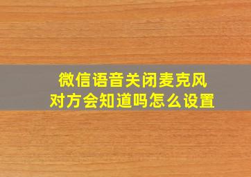 微信语音关闭麦克风对方会知道吗怎么设置