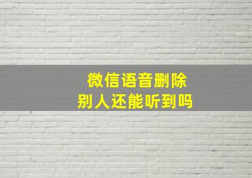 微信语音删除别人还能听到吗