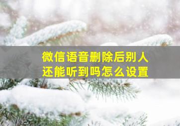 微信语音删除后别人还能听到吗怎么设置