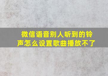 微信语音别人听到的铃声怎么设置歌曲播放不了