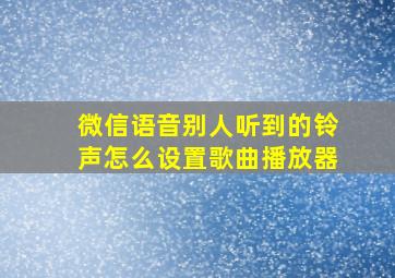 微信语音别人听到的铃声怎么设置歌曲播放器