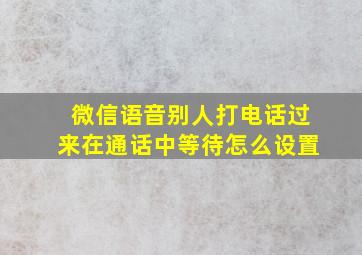 微信语音别人打电话过来在通话中等待怎么设置