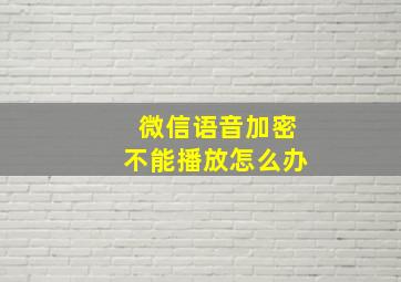 微信语音加密不能播放怎么办