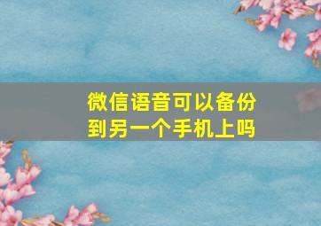 微信语音可以备份到另一个手机上吗