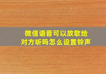 微信语音可以放歌给对方听吗怎么设置铃声