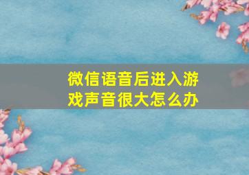 微信语音后进入游戏声音很大怎么办