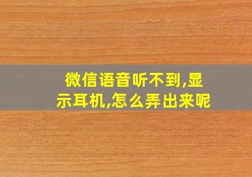 微信语音听不到,显示耳机,怎么弄出来呢