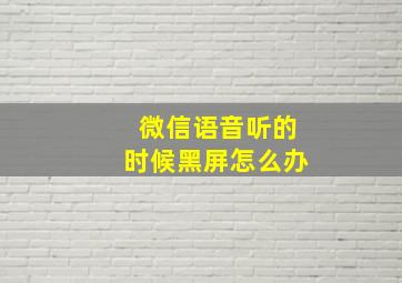 微信语音听的时候黑屏怎么办