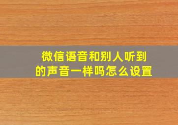 微信语音和别人听到的声音一样吗怎么设置