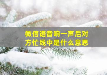 微信语音响一声后对方忙线中是什么意思