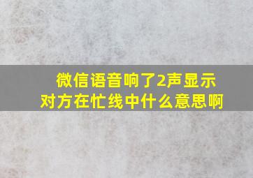 微信语音响了2声显示对方在忙线中什么意思啊