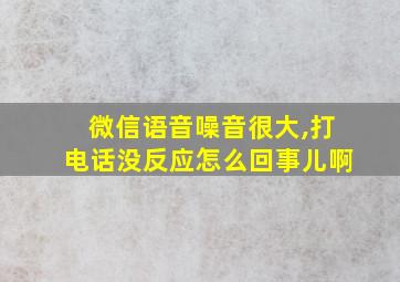 微信语音噪音很大,打电话没反应怎么回事儿啊