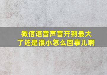 微信语音声音开到最大了还是很小怎么回事儿啊