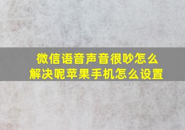 微信语音声音很吵怎么解决呢苹果手机怎么设置