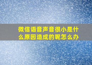 微信语音声音很小是什么原因造成的呢怎么办