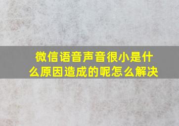 微信语音声音很小是什么原因造成的呢怎么解决