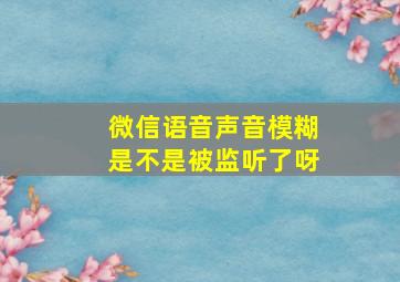 微信语音声音模糊是不是被监听了呀