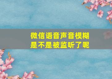 微信语音声音模糊是不是被监听了呢